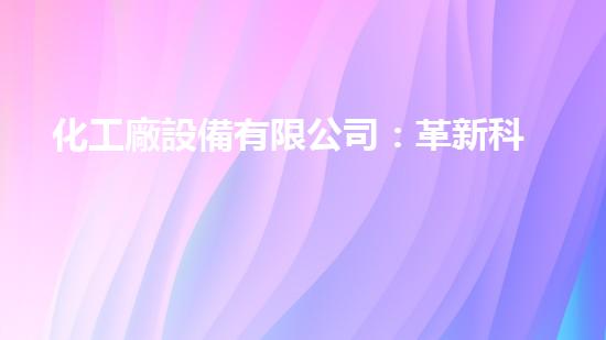 化工廠設備有限公司：革新科技，引領未來！